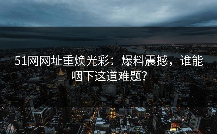 51网网址重焕光彩:爆料震撼,谁能咽下这道难题? 51网网址重焕光彩:爆料震撼,谁能咽下这道难题?