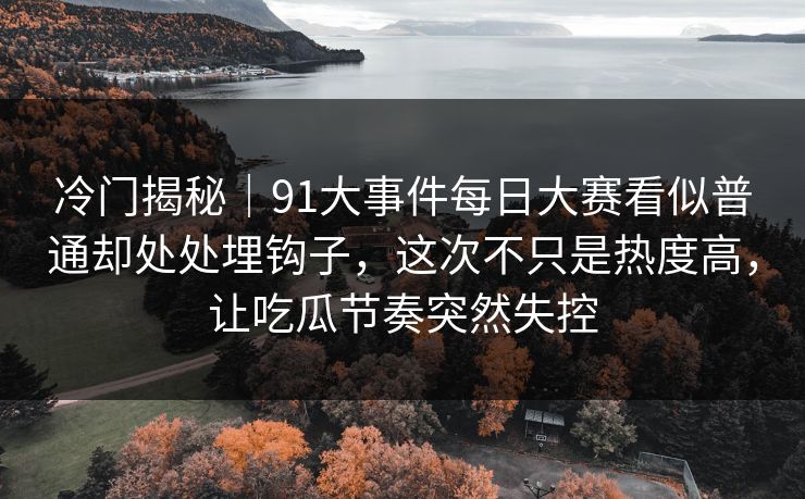 冷门揭秘｜91大事件每日大赛看似普通却处处埋钩子，这次不只是热度高，让吃瓜节奏突然失控