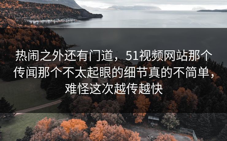 热闹之外还有门道，51视频网站那个传闻那个不太起眼的细节真的不简单，难怪这次越传越快