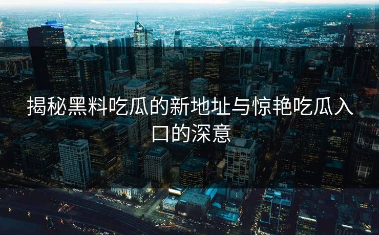 揭秘黑料吃瓜的新地址与惊艳吃瓜入口的深意