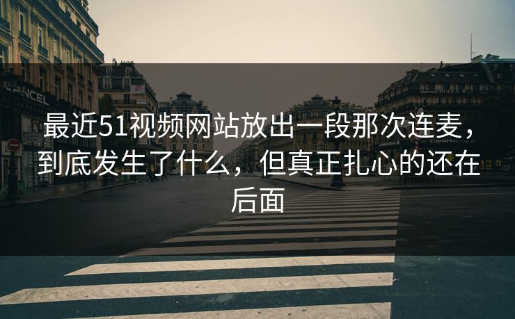 最近51视频网站放出一段那次连麦,到底发生了什么,但真正扎心的还在后面 最近51视频网站放出一段那次连麦,到底发生了什么,但真正扎心的还在后面