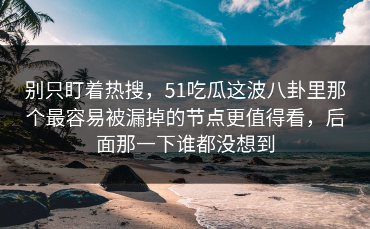 别只盯着热搜，51吃瓜这波八卦里那个最容易被漏掉的节点更值得看，后面那一下谁都没想到