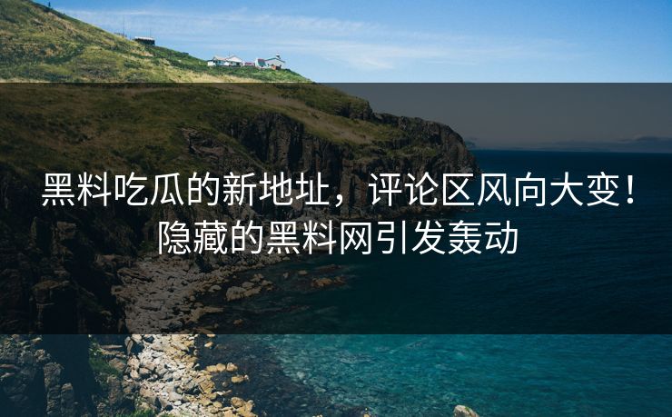 黑料吃瓜的新地址，评论区风向大变！隐藏的黑料网引发轰动