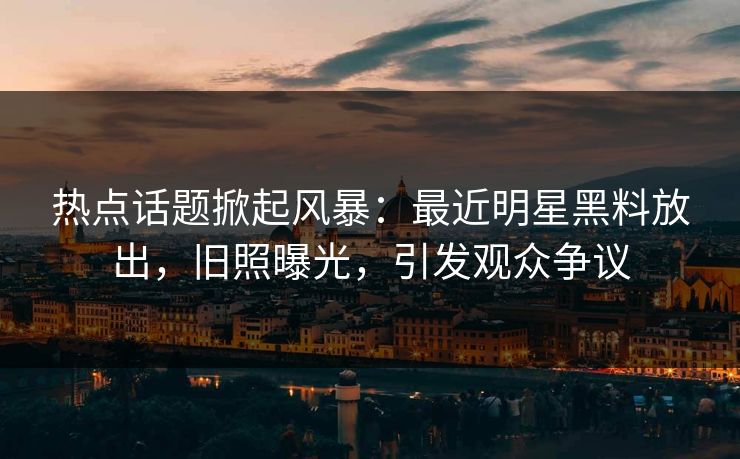 热点话题掀起风暴：最近明星黑料放出，旧照曝光，引发观众争议