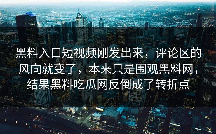 黑料入口短视频刚发出来，评论区的风向就变了，本来只是围观黑料网，结果黑料吃瓜网反倒成了转折点
