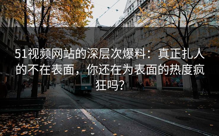 51视频网站的深层次爆料：真正扎人的不在表面，你还在为表面的热度疯狂吗？