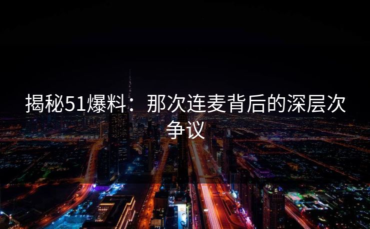 揭秘51爆料：那次连麦背后的深层次争议