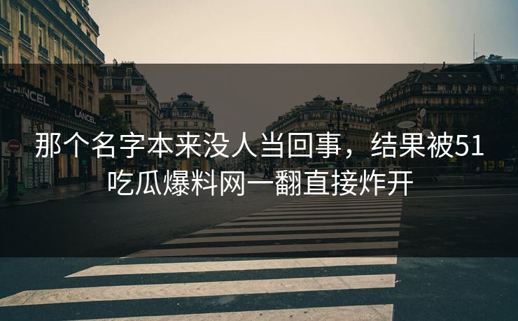 那个名字本来没人当回事，结果被51吃瓜爆料网一翻直接炸开
