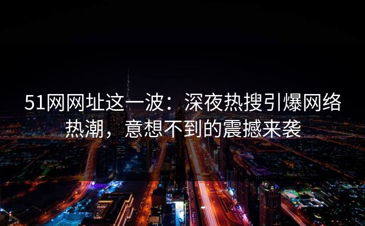 51网网址这一波：深夜热搜引爆网络热潮，意想不到的震撼来袭