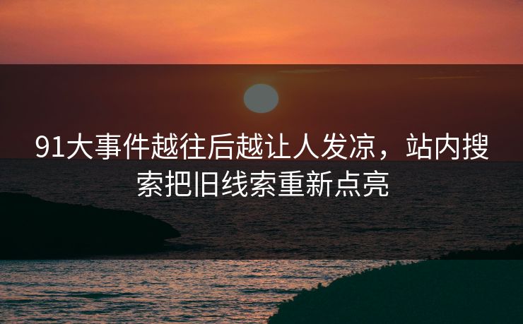 91大事件越往后越让人发凉，站内搜索把旧线索重新点亮