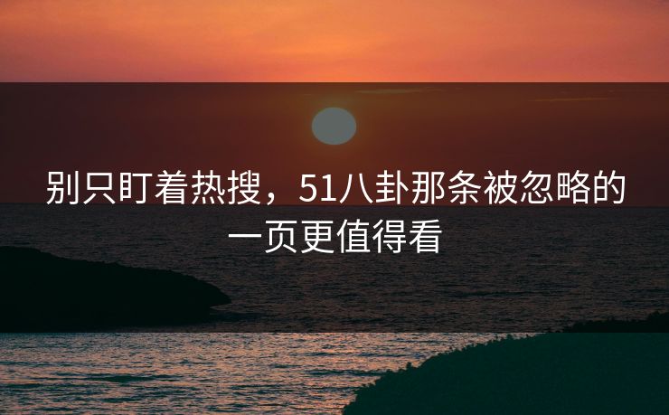 别只盯着热搜，51八卦那条被忽略的一页更值得看