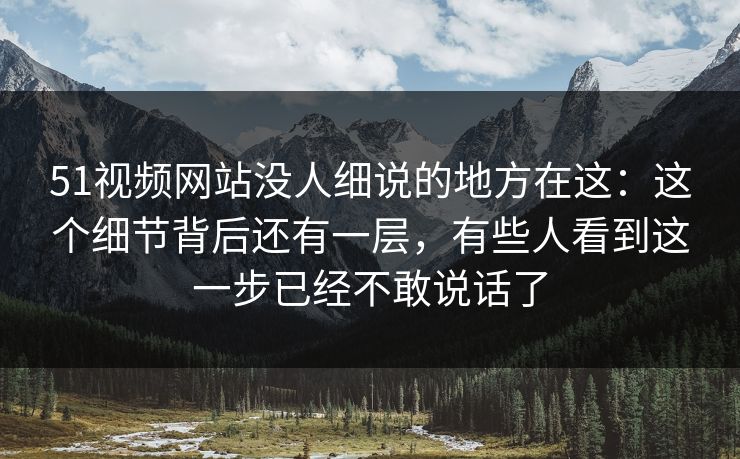 51视频网站没人细说的地方在这：这个细节背后还有一层，有些人看到这一步已经不敢说话了