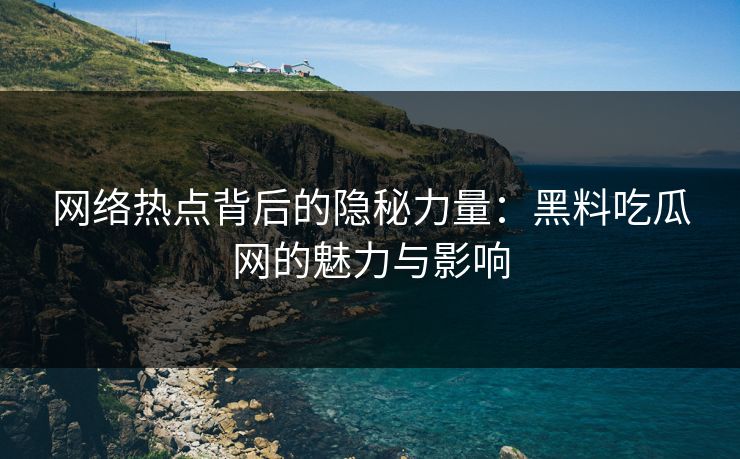 网络热点背后的隐秘力量：黑料吃瓜网的魅力与影响