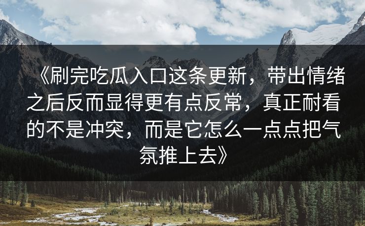 《刷完吃瓜入口这条更新，带出情绪之后反而显得更有点反常，真正耐看的不是冲突，而是它怎么一点点把气氛推上去》