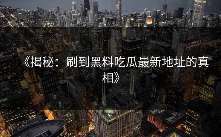 《揭秘：刷到黑料吃瓜最新地址的真相》