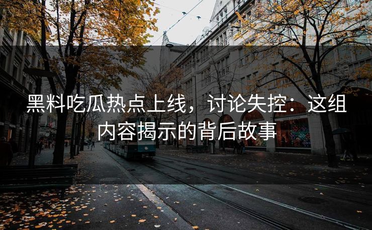 黑料吃瓜热点上线，讨论失控：这组内容揭示的背后故事