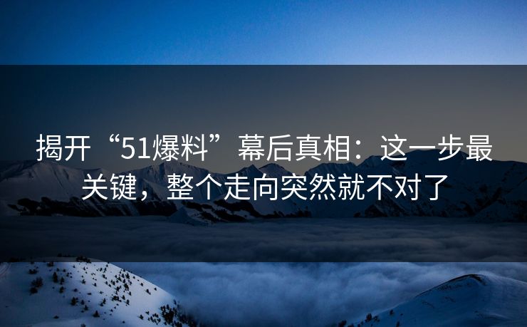 揭开“51爆料”幕后真相：这一步最关键，整个走向突然就不对了