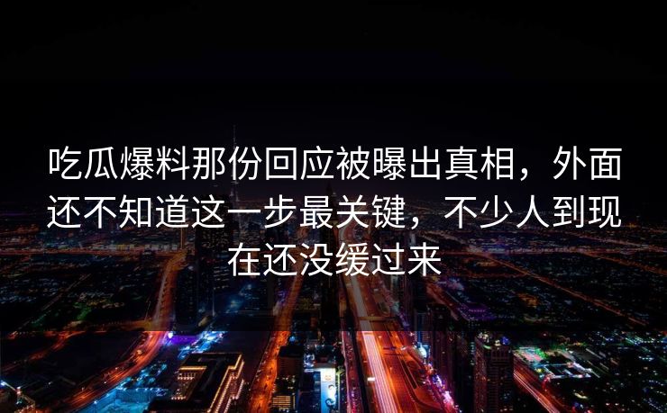 吃瓜爆料那份回应被曝出真相，外面还不知道这一步最关键，不少人到现在还没缓过来