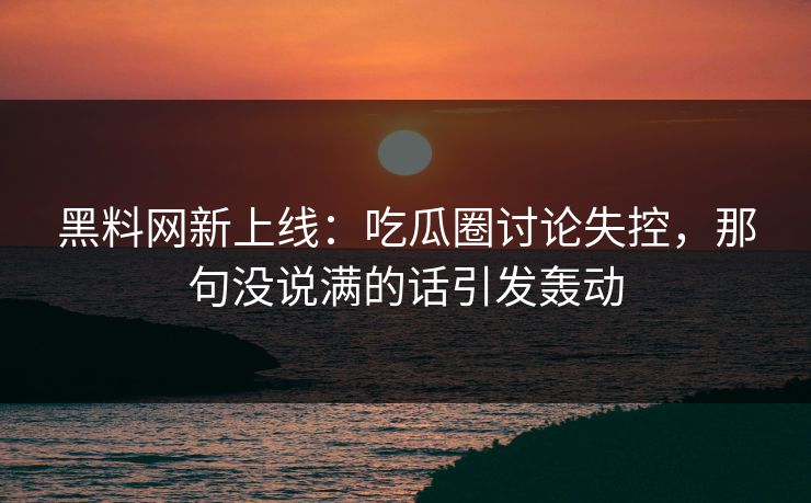 黑料网新上线：吃瓜圈讨论失控，那句没说满的话引发轰动