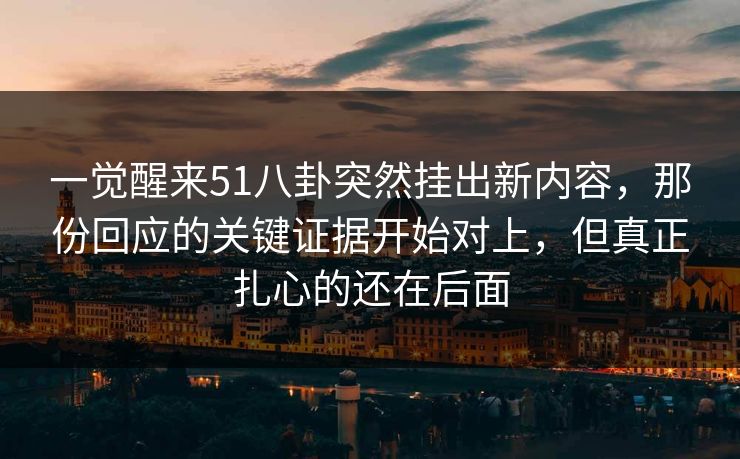一觉醒来51八卦突然挂出新内容，那份回应的关键证据开始对上，但真正扎心的还在后面