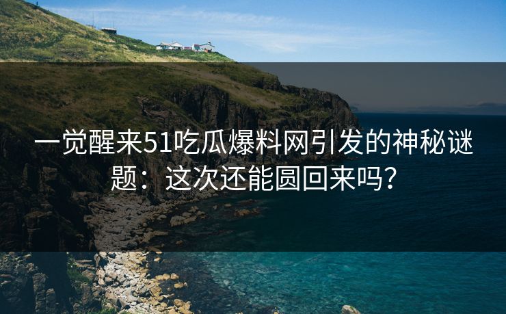 一觉醒来51吃瓜爆料网引发的神秘谜题：这次还能圆回来吗？