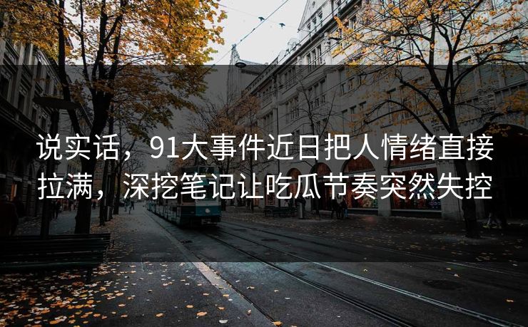 说实话，91大事件近日把人情绪直接拉满，深挖笔记让吃瓜节奏突然失控