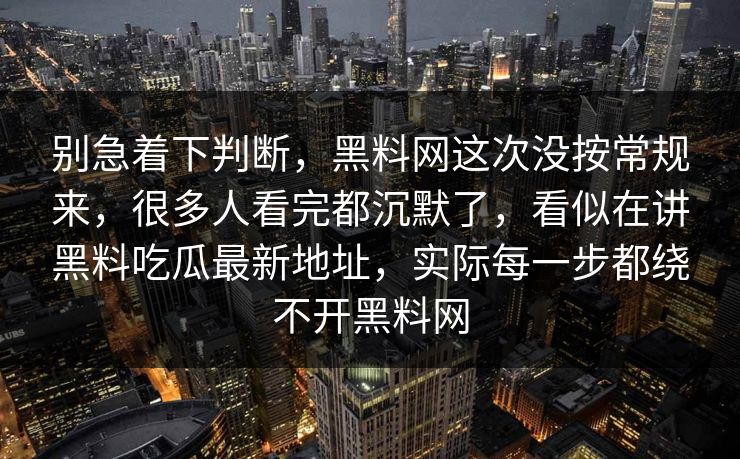 别急着下判断，黑料网这次没按常规来，很多人看完都沉默了，看似在讲黑料吃瓜最新地址，实际每一步都绕不开黑料网