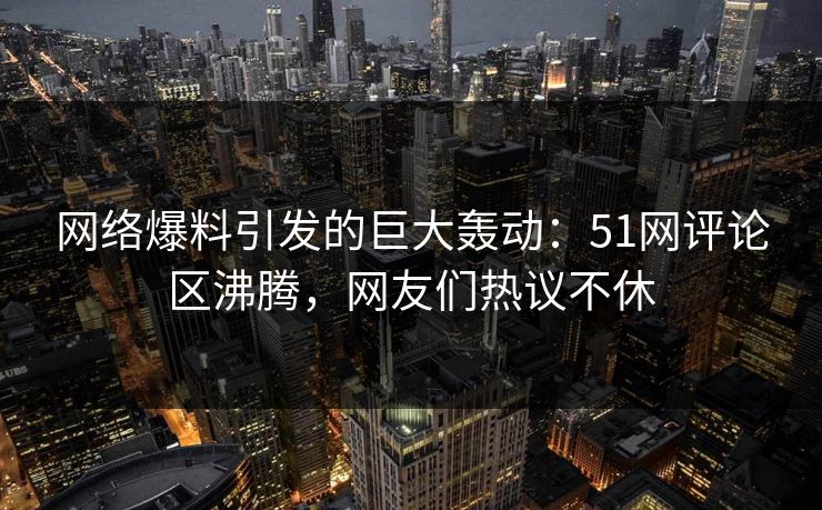 网络爆料引发的巨大轰动：51网评论区沸腾，网友们热议不休