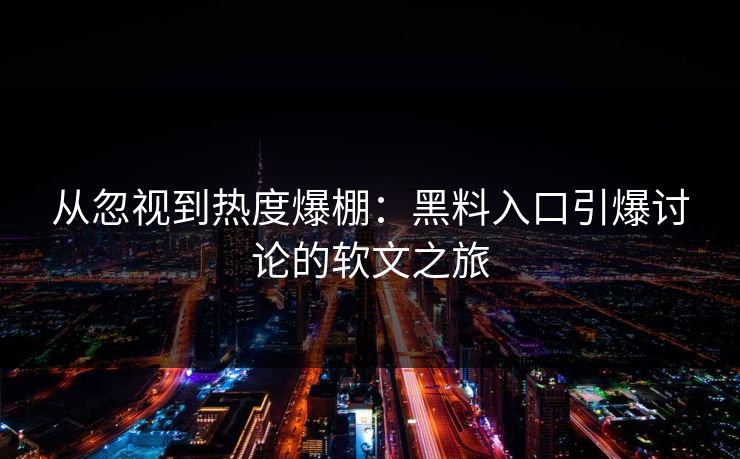 从忽视到热度爆棚：黑料入口引爆讨论的软文之旅
