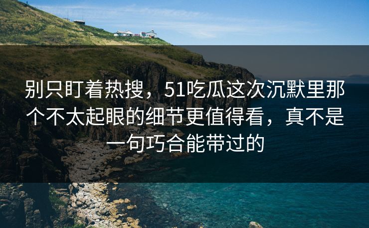 别只盯着热搜，51吃瓜这次沉默里那个不太起眼的细节更值得看，真不是一句巧合能带过的