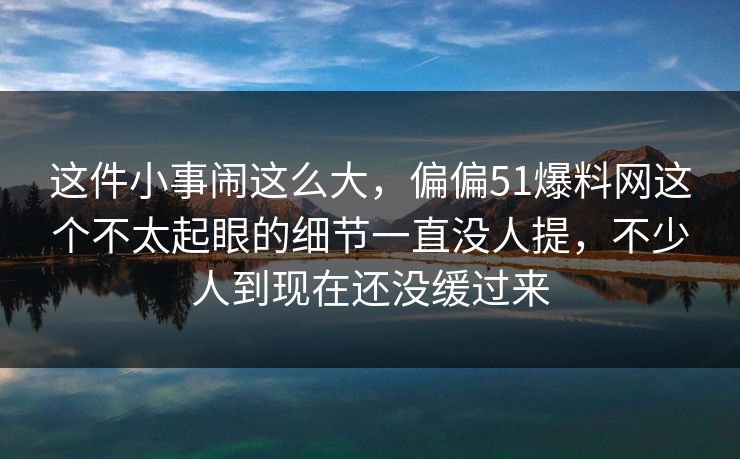 这件小事闹这么大，偏偏51爆料网这个不太起眼的细节一直没人提，不少人到现在还没缓过来