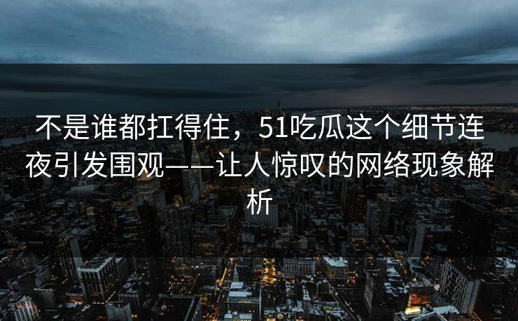 不是谁都扛得住，51吃瓜这个细节连夜引发围观——让人惊叹的网络现象解析