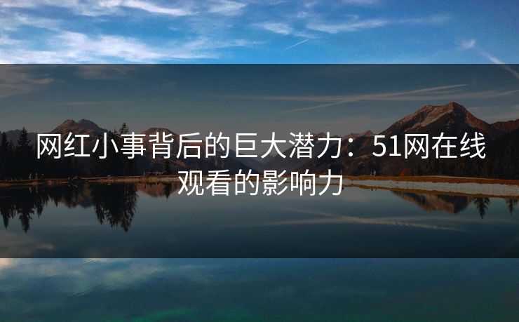 网红小事背后的巨大潜力：51网在线观看的影响力
