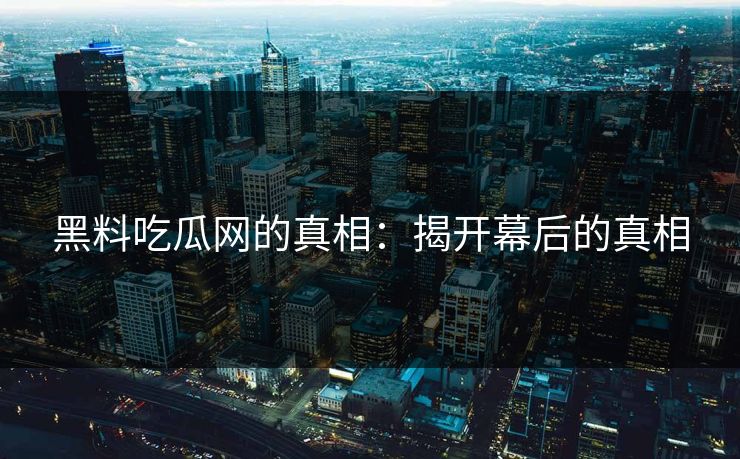 黑料吃瓜网的真相：揭开幕后的真相