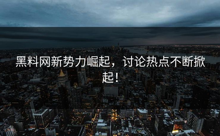 黑料网新势力崛起，讨论热点不断掀起！