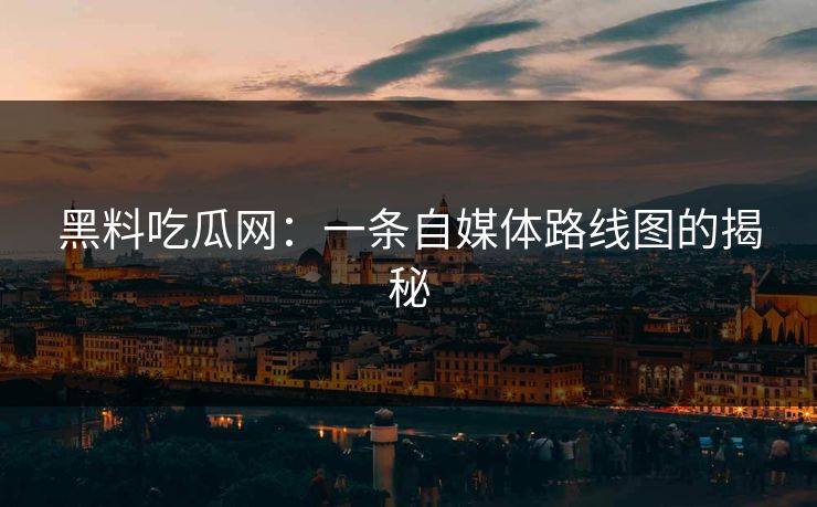 黑料吃瓜网：一条自媒体路线图的揭秘