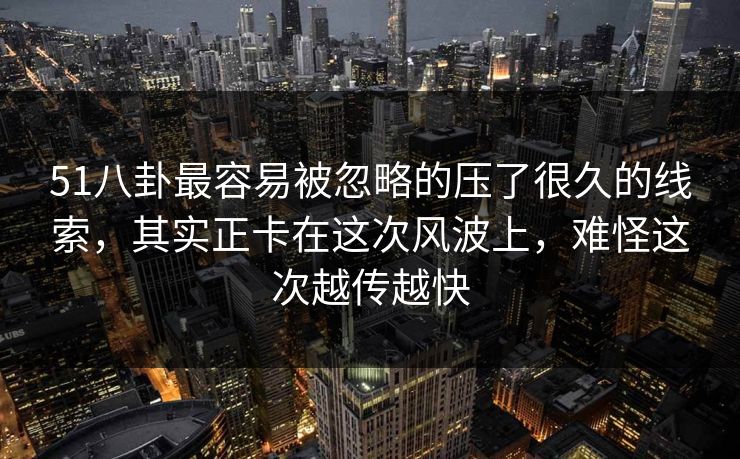 51八卦最容易被忽略的压了很久的线索，其实正卡在这次风波上，难怪这次越传越快