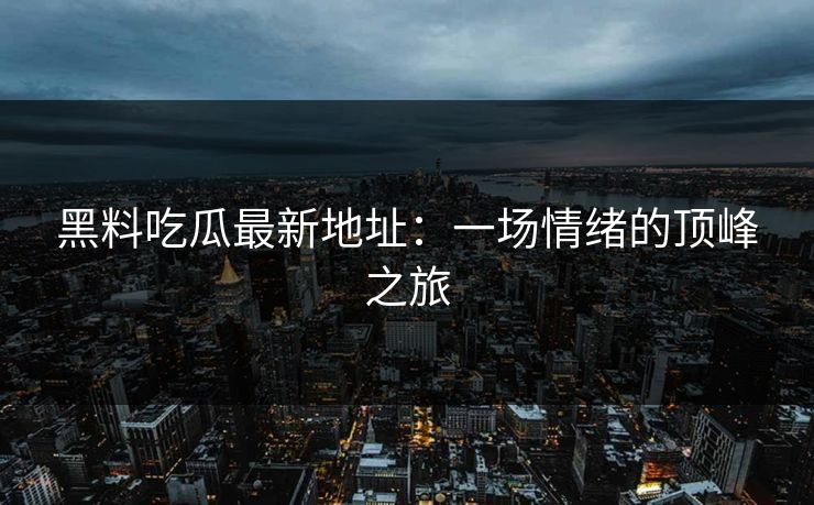 黑料吃瓜最新地址：一场情绪的顶峰之旅