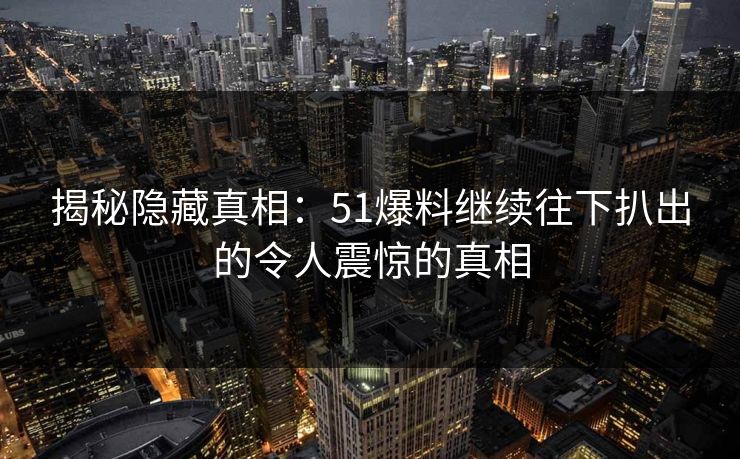 揭秘隐藏真相：51爆料继续往下扒出的令人震惊的真相