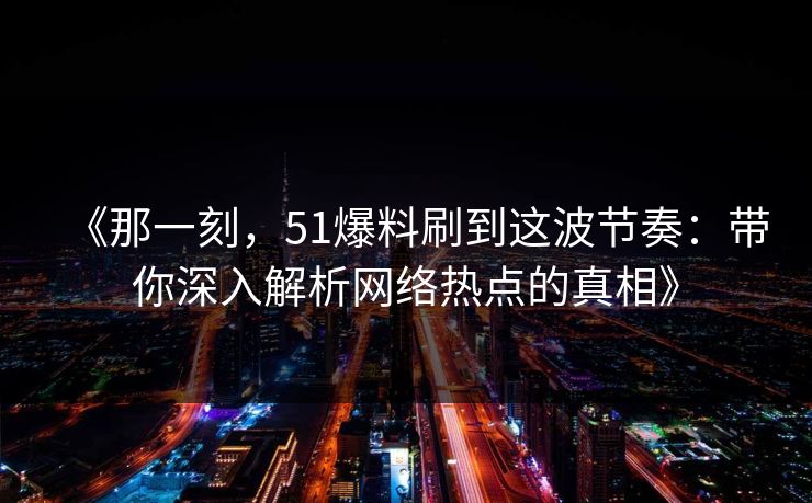 《那一刻，51爆料刷到这波节奏：带你深入解析网络热点的真相》