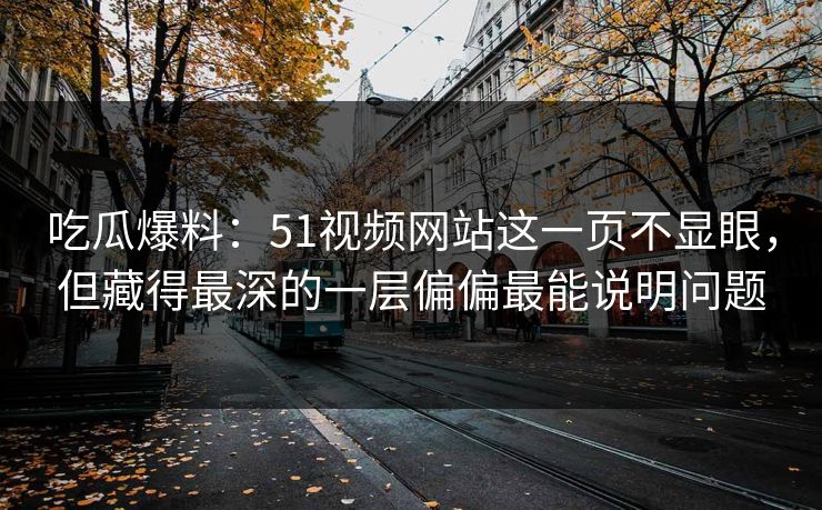 吃瓜爆料：51视频网站这一页不显眼，但藏得最深的一层偏偏最能说明问题