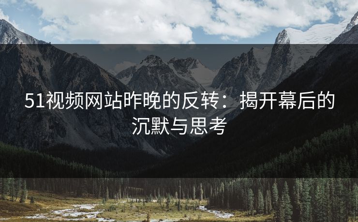 51视频网站昨晚的反转：揭开幕后的沉默与思考