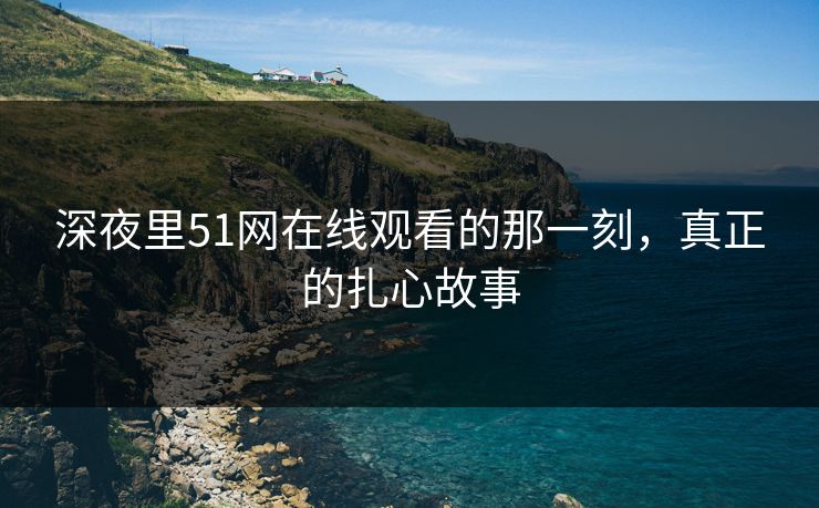 深夜里51网在线观看的那一刻，真正的扎心故事