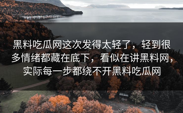 黑料吃瓜网这次发得太轻了，轻到很多情绪都藏在底下，看似在讲黑料网，实际每一步都绕不开黑料吃瓜网