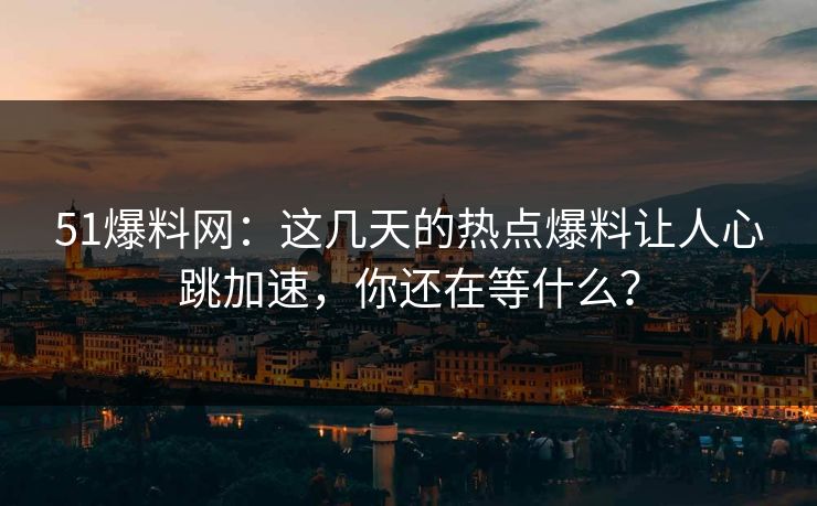 51爆料网：这几天的热点爆料让人心跳加速，你还在等什么？