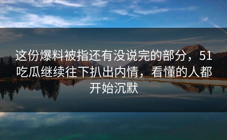 这份爆料被指还有没说完的部分，51吃瓜继续往下扒出内情，看懂的人都开始沉默