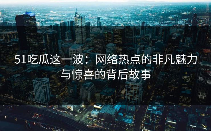 51吃瓜这一波：网络热点的非凡魅力与惊喜的背后故事