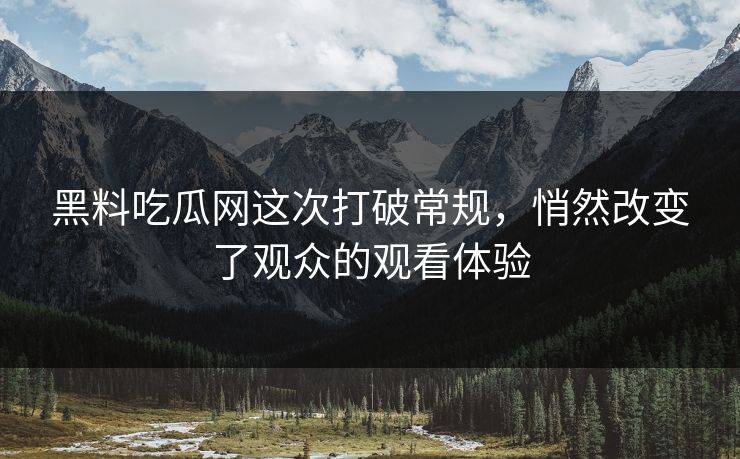 黑料吃瓜网这次打破常规，悄然改变了观众的观看体验