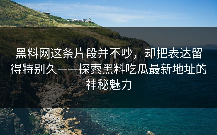 黑料网这条片段并不吵，却把表达留得特别久——探索黑料吃瓜最新地址的神秘魅力