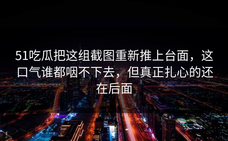 51吃瓜把这组截图重新推上台面，这口气谁都咽不下去，但真正扎心的还在后面